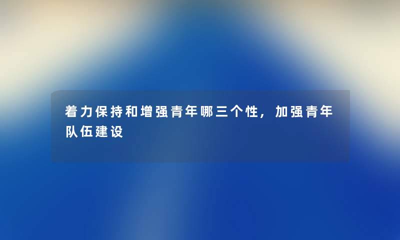 着力保持和增强青年哪三个性,加强青年队伍建设