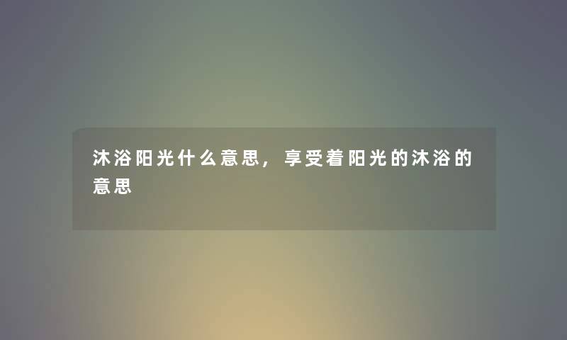 沐浴阳光什么意思,享受着阳光的沐浴的意思