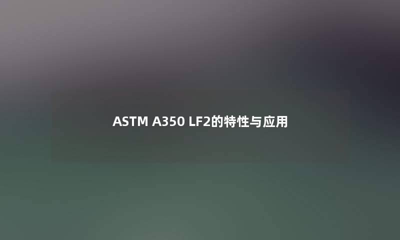 ASTM A350 LF2的特性与应用