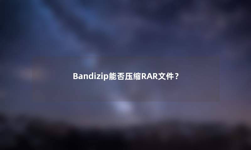 Bandizip能否压缩RAR文件？