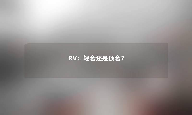 RV：轻奢还是顶奢？