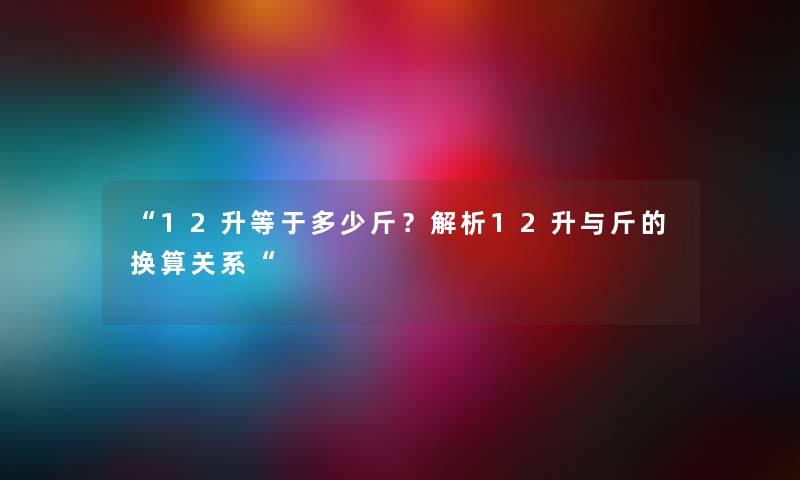 “12升等于多少斤？解析12升与斤的换算关系“