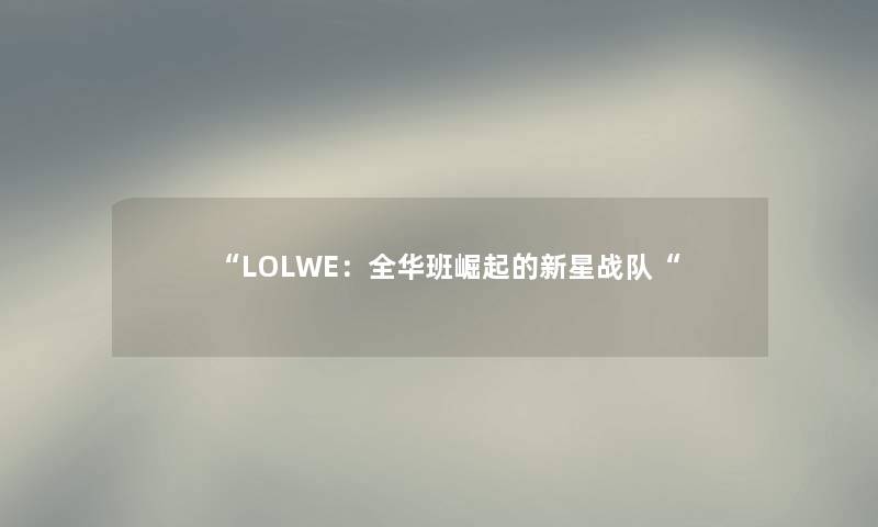 “LOLWE：全华班崛起的新星战队“