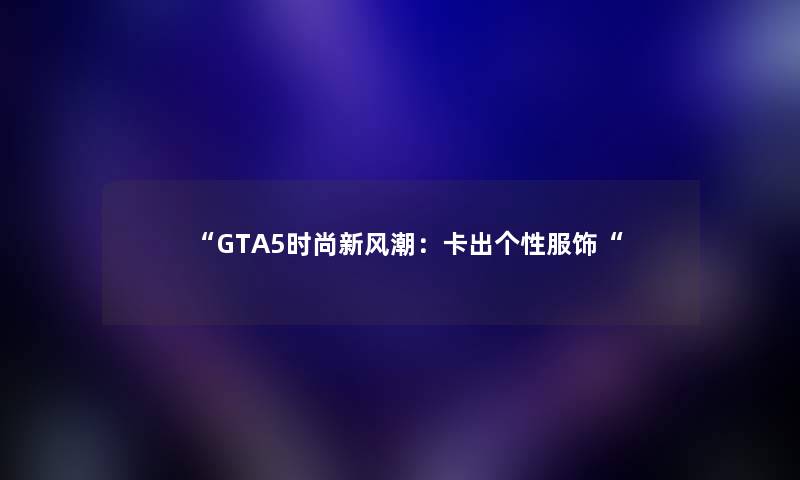 “GTA5时尚新风潮：卡出个性服饰“