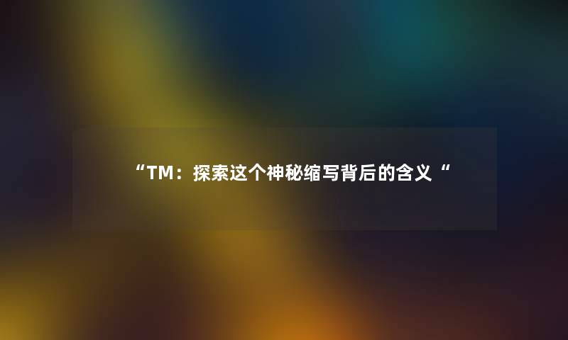 “TM：探索这个神秘缩写背后的含义“