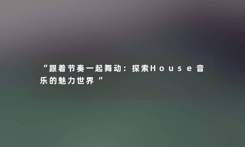 “跟着节奏一起舞动：探索House音乐的魅力世界“