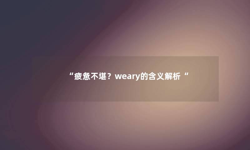 “疲惫不堪？weary的含义解析“