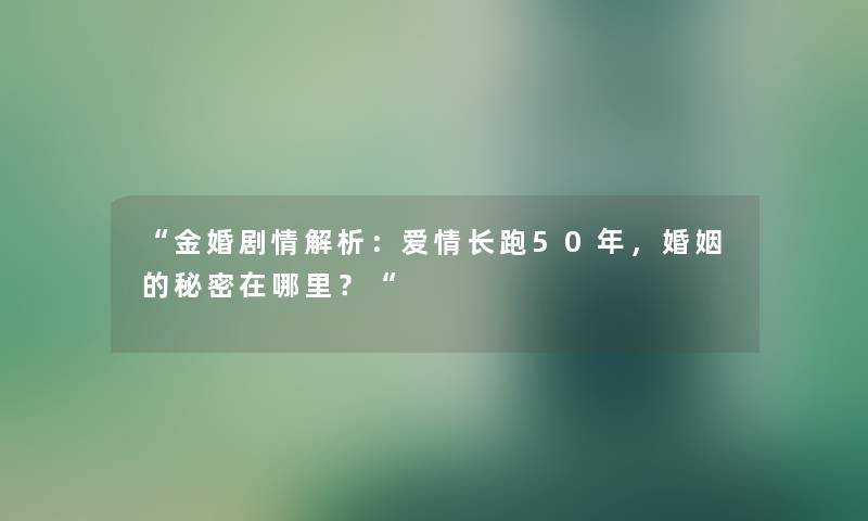 “金婚剧情解析：爱情长跑50年，婚姻的秘密在哪里？“