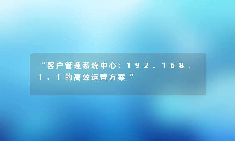 “客户管理系统中心：192.168.1.1的高效运营方案“