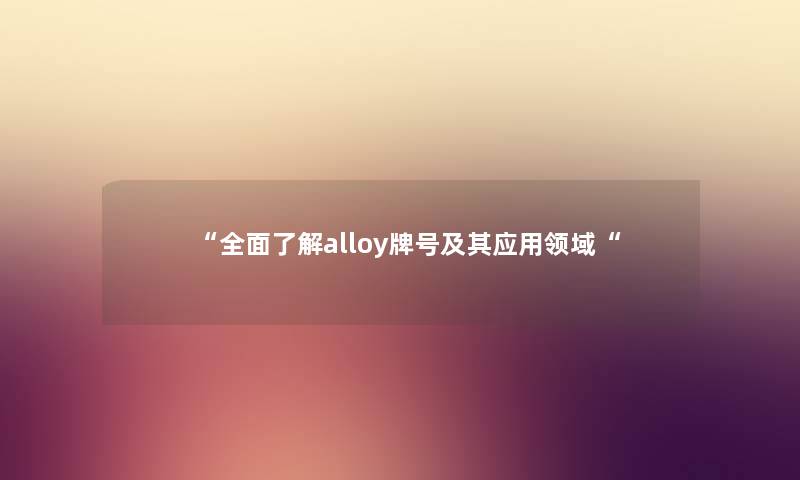 “全面了解alloy牌号及其应用领域“