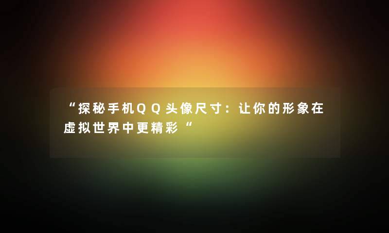 “探秘手机QQ头像尺寸：让你的形象在世界中更精彩“