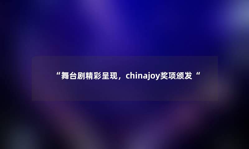 “舞台剧精彩呈现，chinajoy奖项颁发“