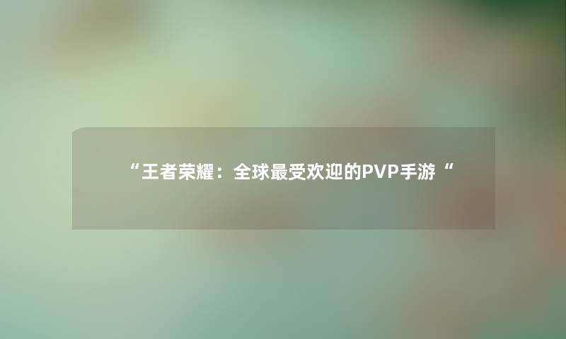 “王者荣耀：全球受欢迎的PVP手游“