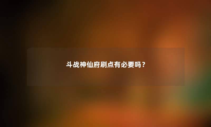 斗战神仙府刷点有必要吗？