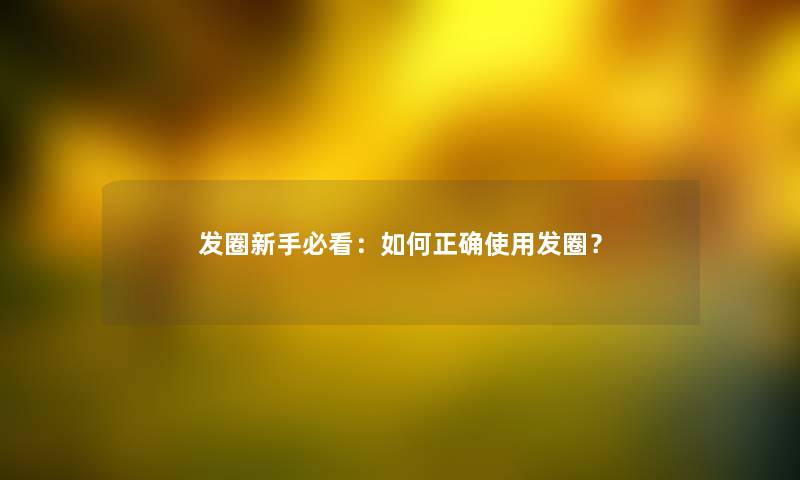 发圈新手必看：如何正确使用发圈？