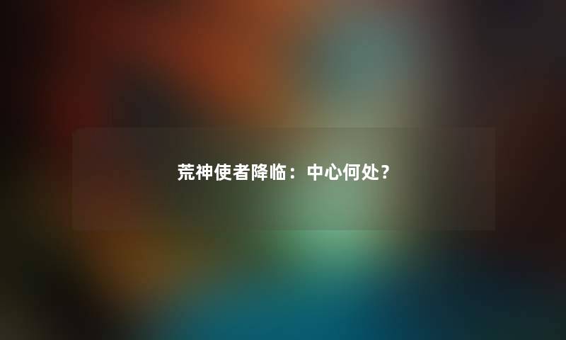 荒神使者降临：中心何处？