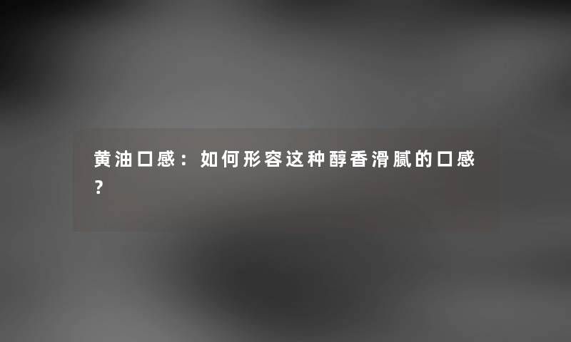 黄油口感：如何形容这种醇香滑腻的口感？