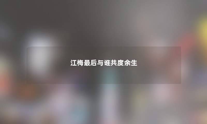 江梅补充一点与谁共度余生