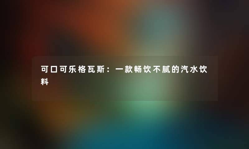 可口可乐格瓦斯：一款畅饮不腻的汽水饮料