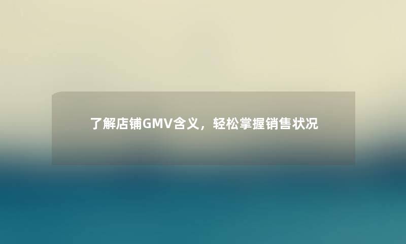 了解店铺GMV含义，轻松掌握销售状况