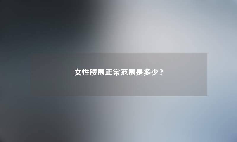 女性腰围正常范围是多少？