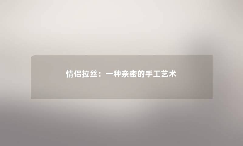 情侣拉丝：一种亲密的手工艺术