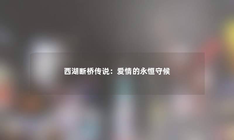 西湖断桥传说：爱情的永恒守候