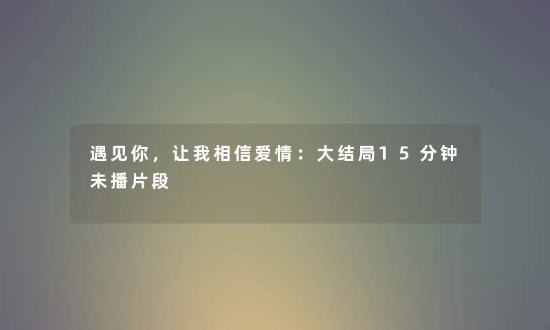 遇见你，让我相信爱情：大结局15分钟未播片段