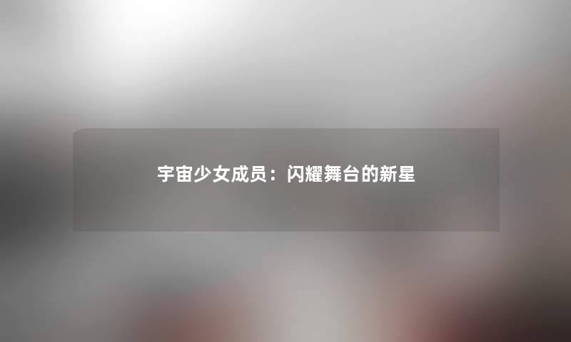 宇宙少女成员：闪耀舞台的新星