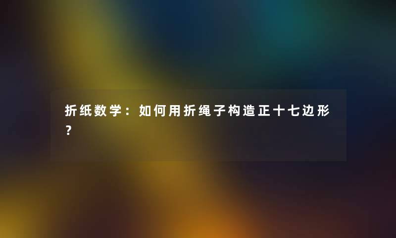 折纸数学：如何用折绳子构造正十七边形？