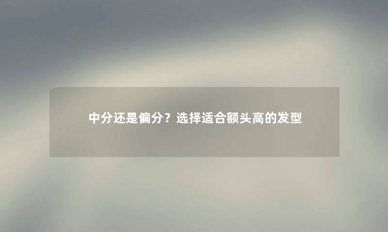 中分还是偏分？选择适合额头高的发型