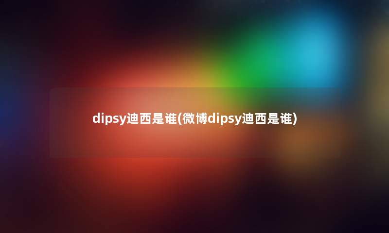 dipsy迪西是谁(微博dipsy迪西是谁)