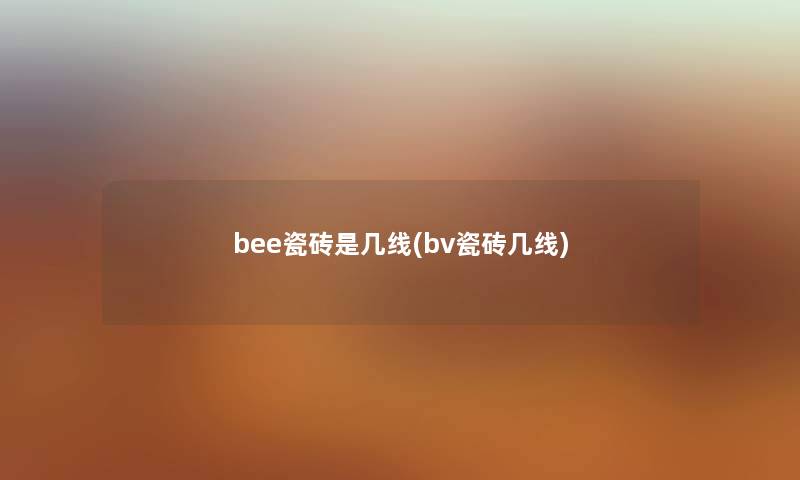 bee瓷砖是几线(bv瓷砖几线)