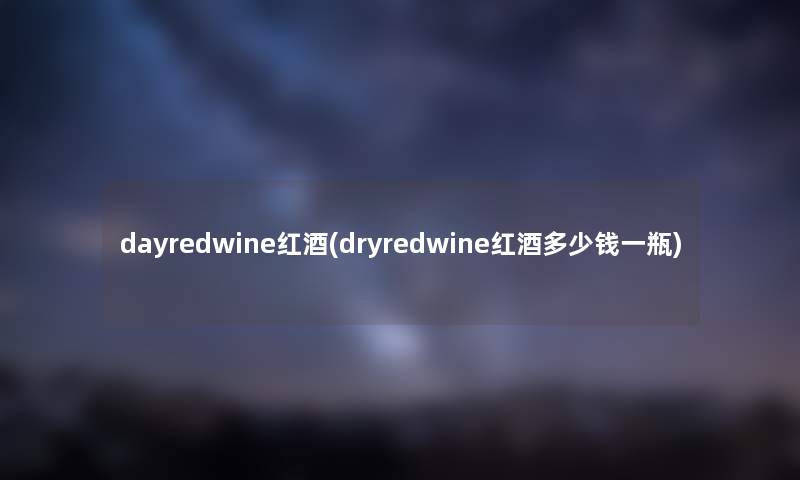 dayredwine红酒(dryredwine红酒多少钱一瓶)