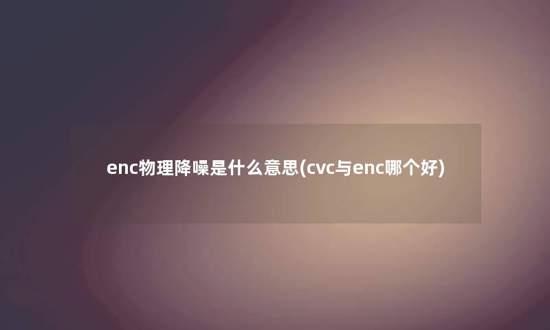 enc物理降噪是什么意思(cvc与enc哪个好)