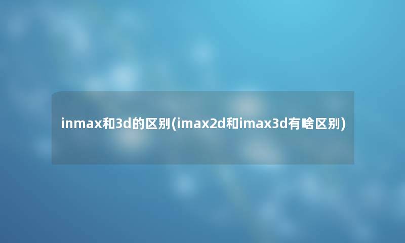 inmax和3d的区别(imax2d和imax3d有啥区别)