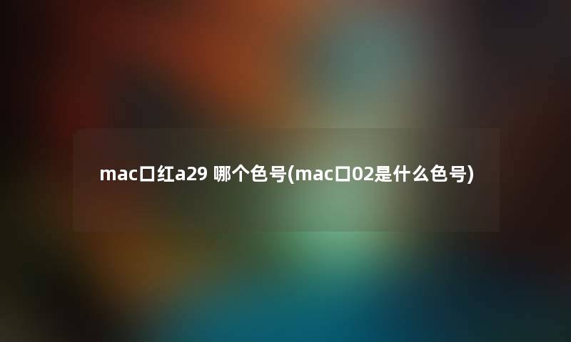 mac口红a29 哪个色号(mac口02是什么色号)