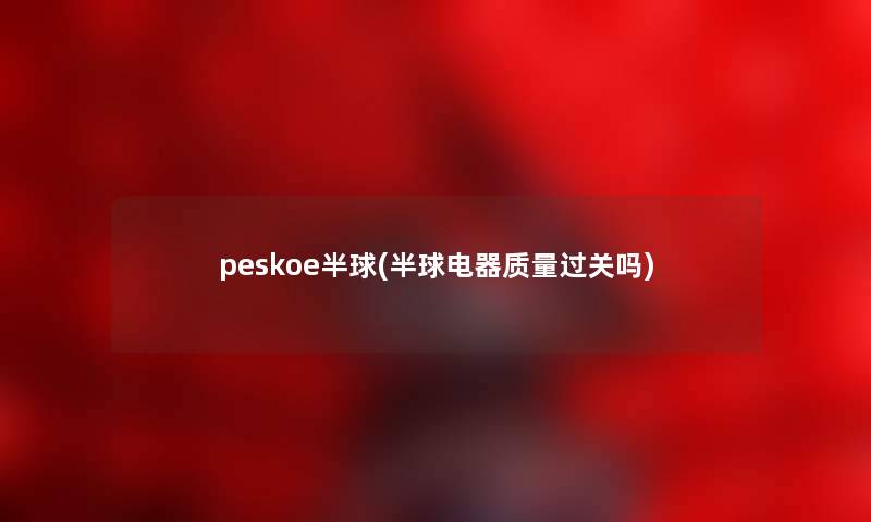 peskoe半球(半球电器质量过关吗)