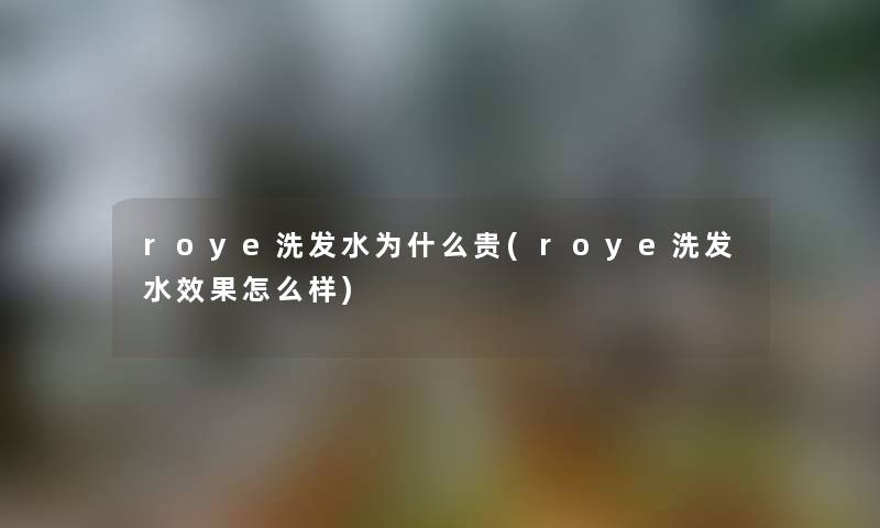 roye洗发水为什么贵(roye洗发水效果怎么样)