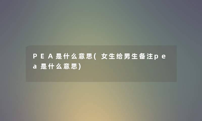 PEA是什么意思(女生给男生备注pea是什么意思)