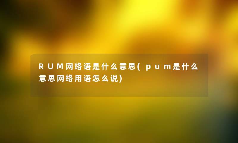 RUM网络语是什么意思(pum是什么意思网络用语怎么说)