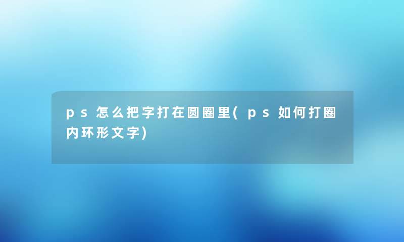 ps怎么把字打在圆圈里(ps如何打圈内环形文字)