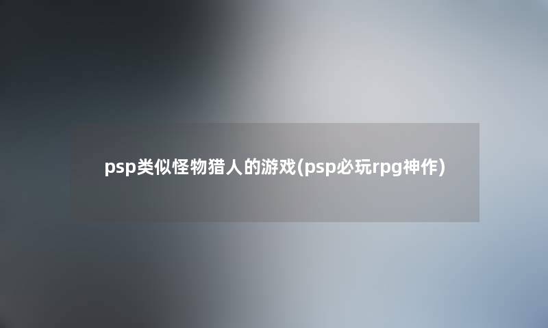 psp类似怪物猎人的游戏(psp必玩rpg神作)