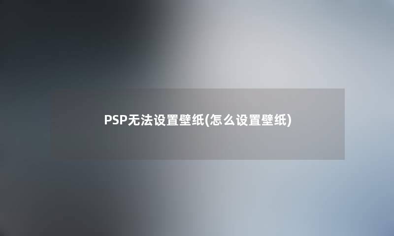 PSP无法设置壁纸(怎么设置壁纸)