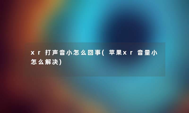 xr打声音小怎么回事(苹果xr音量小怎么解决)