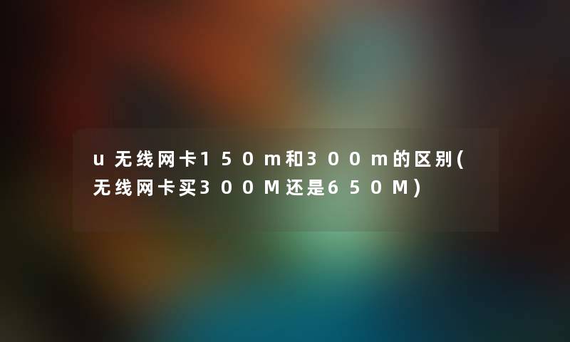 u无线网卡150m和300m的区别(无线网卡买300M还是650M)