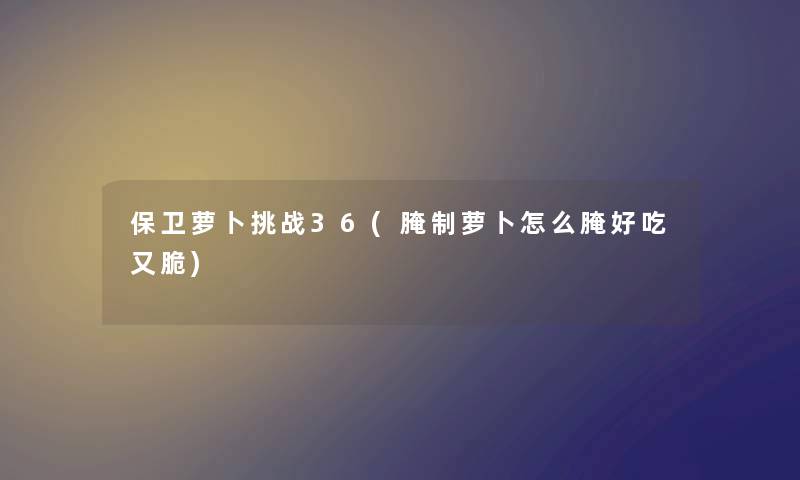 保卫萝卜挑战36(腌制萝卜怎么腌好吃又脆)