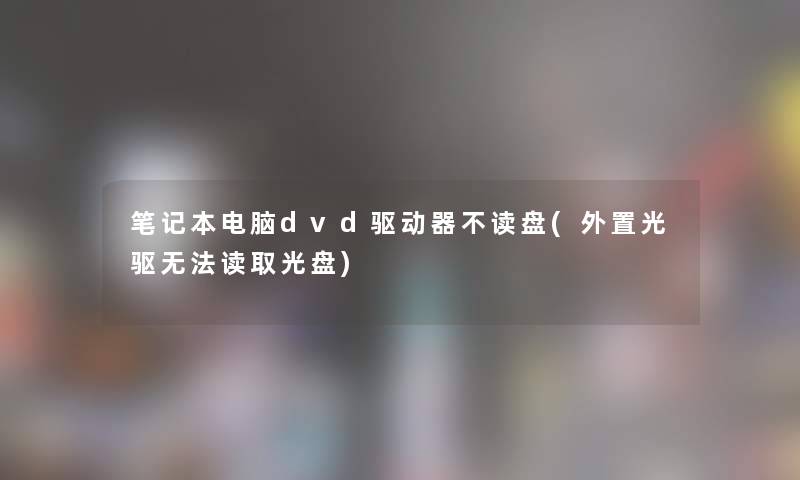 笔记本电脑dvd驱动器不读盘(外置光驱无法读取光盘)