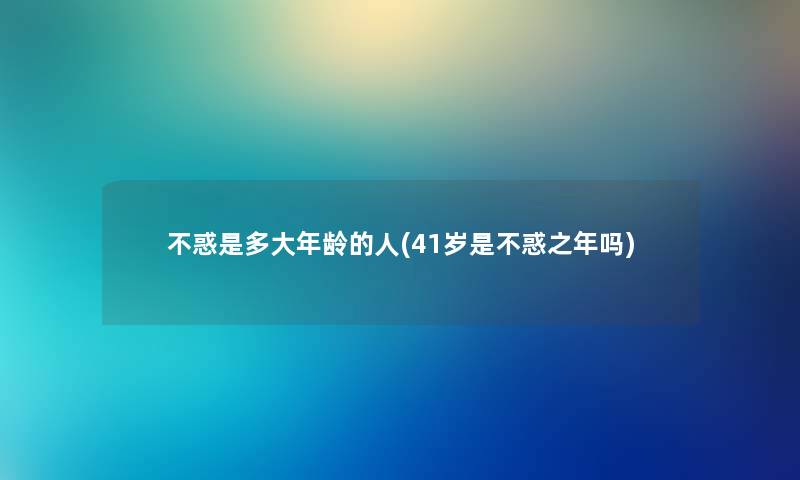 不惑是多大年龄的人(41岁是不惑之年吗)