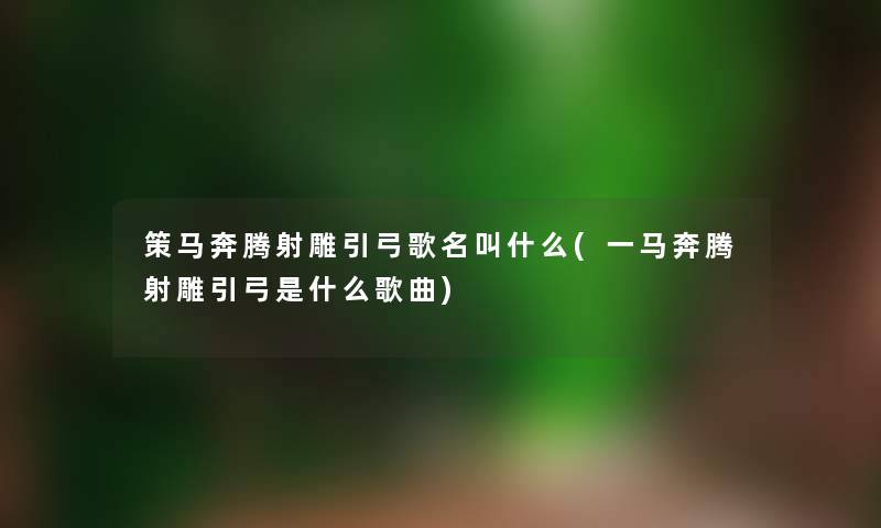 策马奔腾射雕引弓歌名叫什么(一马奔腾射雕引弓是什么歌曲)